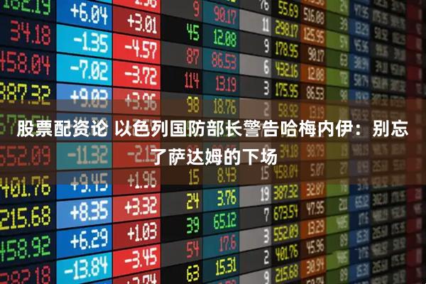 股票配资论 以色列国防部长警告哈梅内伊：别忘了萨达姆的下场
