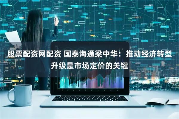 股票配资网配资 国泰海通梁中华：推动经济转型升级是市场定价的关键
