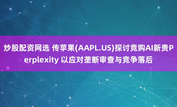 炒股配资网选 传苹果(AAPL.US)探讨竞购AI新贵Perplexity 以应对垄断审查与竞争落后