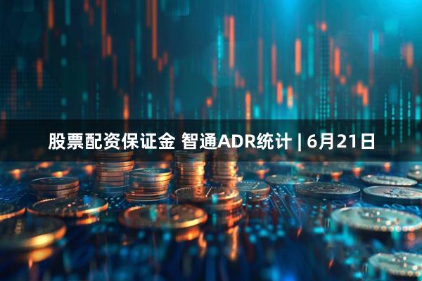 股票配资保证金 智通ADR统计 | 6月21日