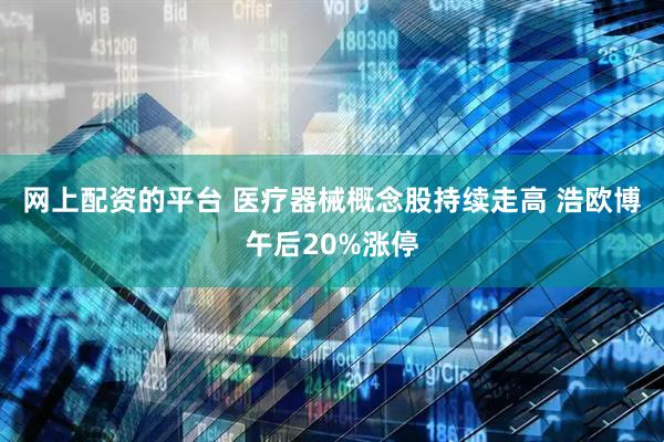 网上配资的平台 医疗器械概念股持续走高 浩欧博午后20%涨停