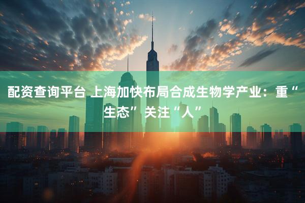 配资查询平台 上海加快布局合成生物学产业：重“生态” 关注“人”