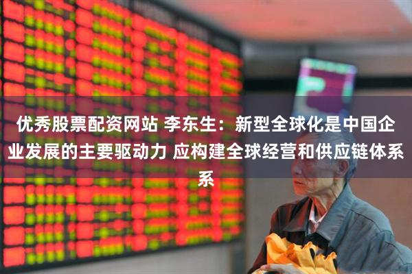 优秀股票配资网站 李东生：新型全球化是中国企业发展的主要驱动力 应构建全球经营和供应链体系