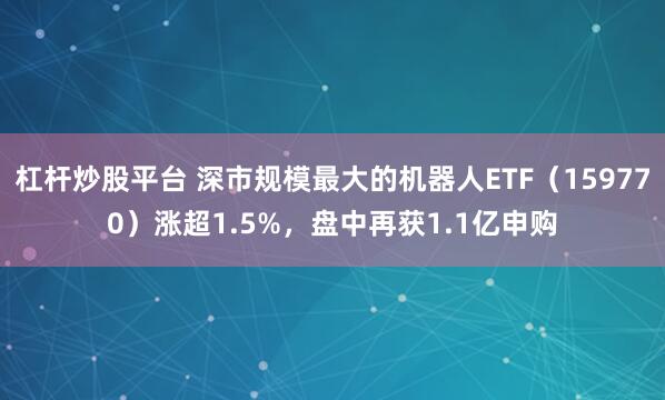 杠杆炒股平台 深市规模最大的机器人ETF（159770）涨超1.5%，盘中再获1.1亿申购