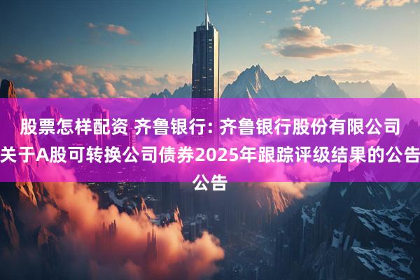 股票怎样配资 齐鲁银行: 齐鲁银行股份有限公司关于A股可转换公司债券2025年跟踪评级结果的公告