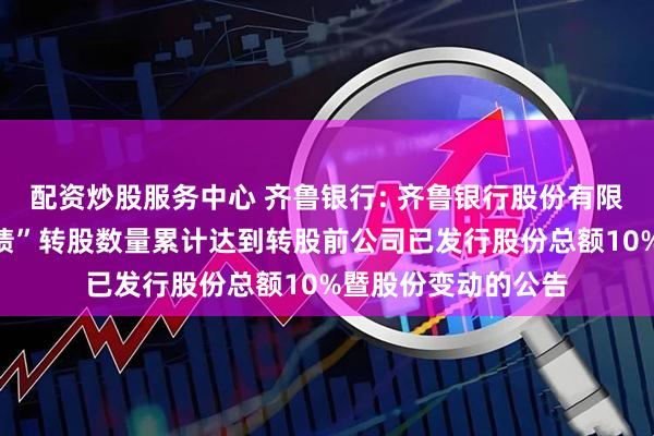 配资炒股服务中心 齐鲁银行: 齐鲁银行股份有限公司关于“齐鲁转债”转股数量累计达到转股前公司已发行股份总额10%暨股份变动的公告