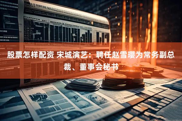 股票怎样配资 宋城演艺：聘任赵雪璎为常务副总裁、董事会秘书