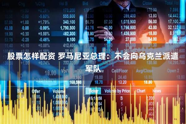 股票怎样配资 罗马尼亚总理：不会向乌克兰派遣军队