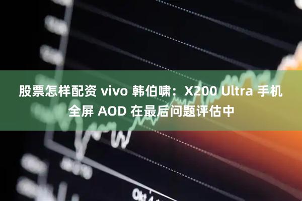 股票怎样配资 vivo 韩伯啸：X200 Ultra 手机全屏 AOD 在最后问题评估中