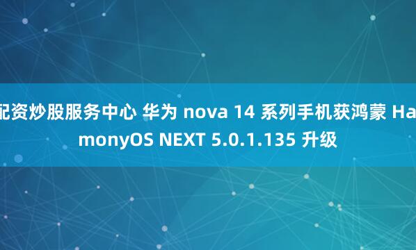 配资炒股服务中心 华为 nova 14 系列手机获鸿蒙 HarmonyOS NEXT 5.0.1.135 升级