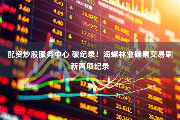 配资炒股服务中心 破纪录！海螺林业碳票交易刷新两项纪录