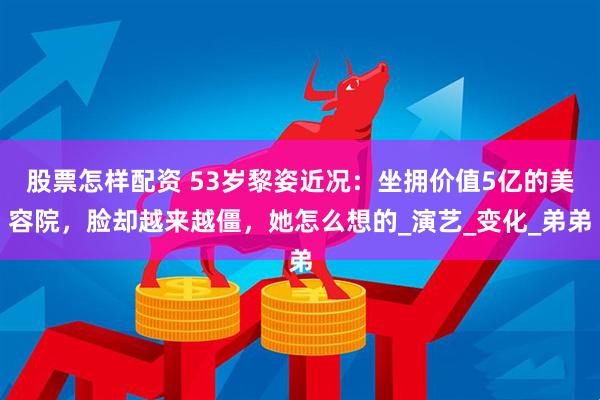 股票怎样配资 53岁黎姿近况：坐拥价值5亿的美容院，脸却越来越僵，她怎么想的_演艺_变化_弟弟