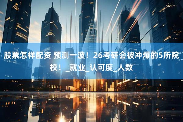 股票怎样配资 预测一波！26考研会被冲爆的5所院校！_就业_认可度_人数