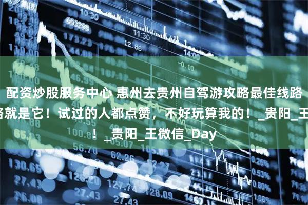 配资炒股服务中心 惠州去贵州自驾游攻略最佳线路？最佳线路就是它！试过的人都点赞，不好玩算我的！_贵阳_王微信_Day