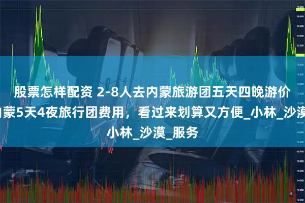 股票怎样配资 2-8人去内蒙旅游团五天四晚游价格，内蒙5天4夜旅行团费用，看过来划算又方便_小林_沙漠_服务