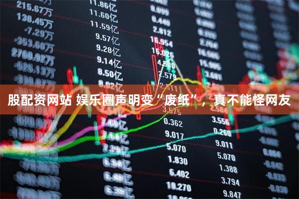 股配资网站 娱乐圈声明变“废纸”，真不能怪网友