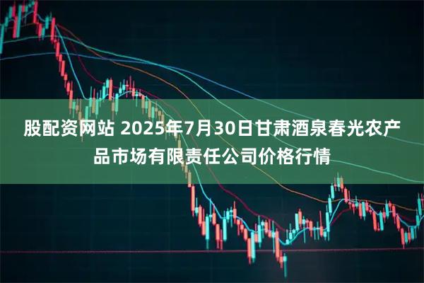 股配资网站 2025年7月30日甘肃酒泉春光农产品市场有限责任公司价格行情