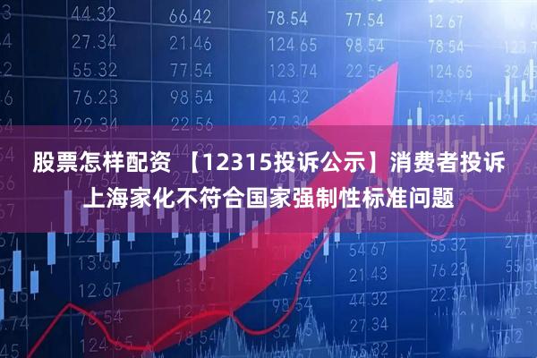 股票怎样配资 【12315投诉公示】消费者投诉上海家化不符合国家强制性标准问题
