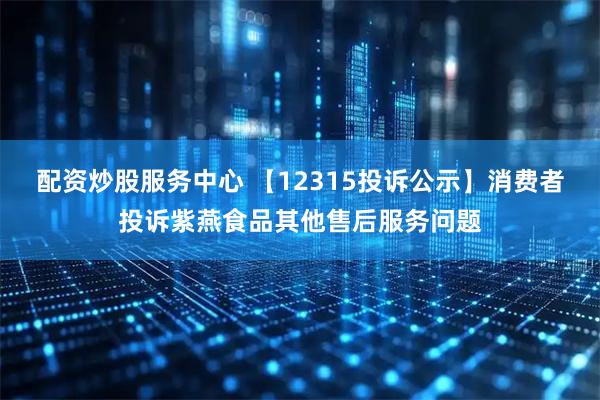 配资炒股服务中心 【12315投诉公示】消费者投诉紫燕食品其他售后服务问题