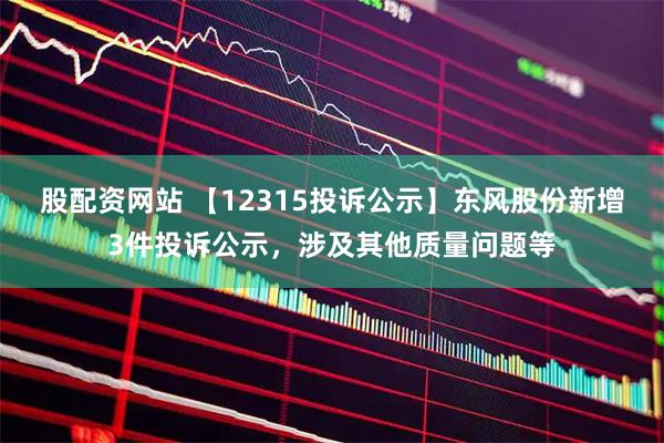 股配资网站 【12315投诉公示】东风股份新增3件投诉公示，涉及其他质量问题等