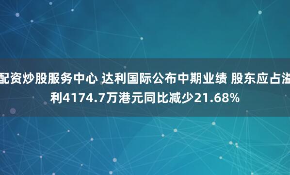 配资炒股服务中心 达利国际公布中期业绩 股东应占溢利4174.7万港元同比减少21.68%