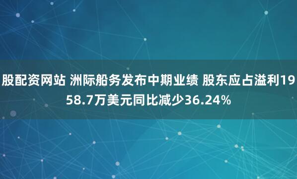 股配资网站 洲际船务发布中期业绩 股东应占溢利1958.7万美元同比减少36.24%