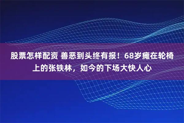 股票怎样配资 善恶到头终有报！68岁瘫在轮椅上的张铁林，如今的下场大快人心