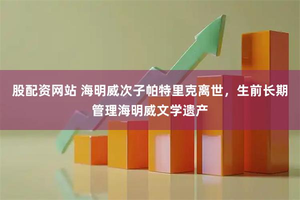 股配资网站 海明威次子帕特里克离世,生前长期管理海明威文学遗产
