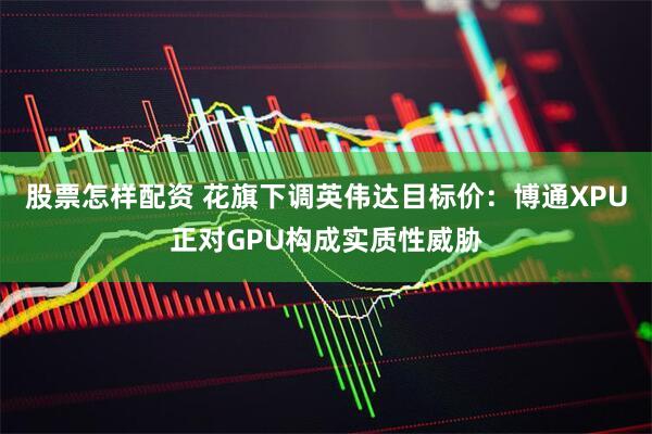 股票怎样配资 花旗下调英伟达目标价：博通XPU正对GPU构成实质性威胁