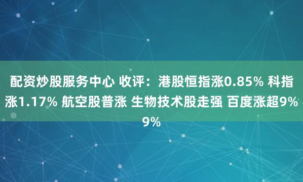配资炒股服务中心 收评：港股恒指涨0.85% 科指涨1.17% 航空股普涨 生物技术股走强 百度涨超9%