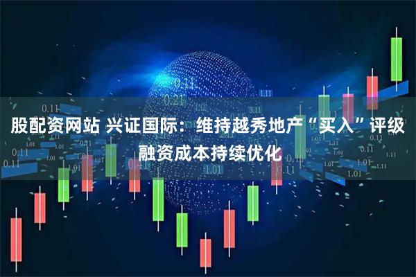 股配资网站 兴证国际：维持越秀地产“买入”评级 融资成本持续优化
