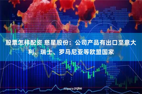 股票怎样配资 慈星股份：公司产品有出口至意大利、瑞士、罗马尼亚等欧盟国家