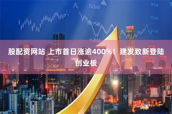 股配资网站 上市首日涨逾400%！建发致新登陆创业板