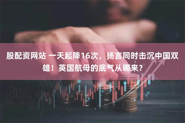 股配资网站 一天起降16次，扬言同时击沉中国双雄！英国航母的底气从哪来？