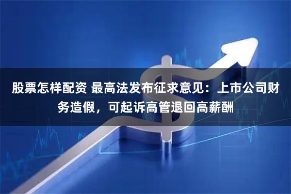 股票怎样配资 最高法发布征求意见：上市公司财务造假，可起诉高管退回高薪酬