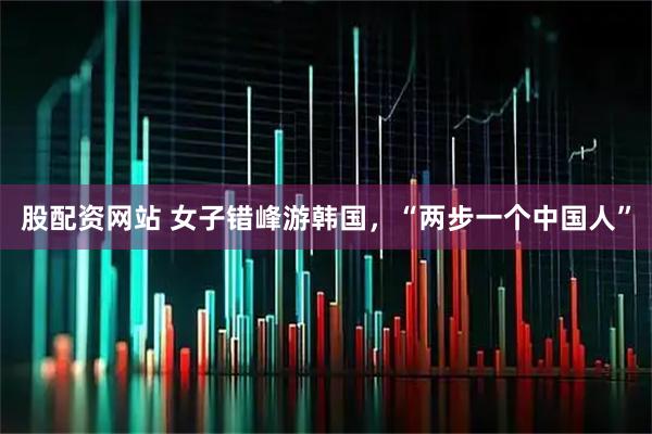 股配资网站 女子错峰游韩国，“两步一个中国人”