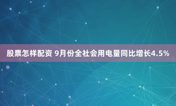 股票怎样配资 9月份全社会用电量同比增长4.5%