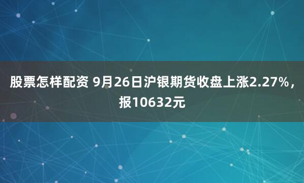 股票怎样配资 9月26日沪银期货收盘上涨2.27%,报10632元