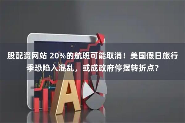 股配资网站 20%的航班可能取消!美国假日旅行季恐陷入混乱,或成政府停摆转折点?