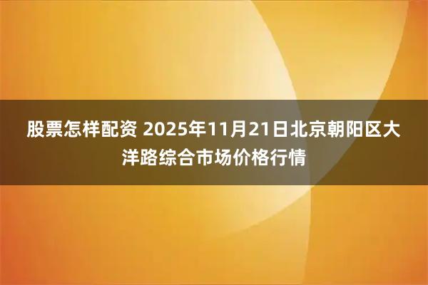 股票怎样配资 2025年11月21日北京朝阳区大洋路综合市场价格行情