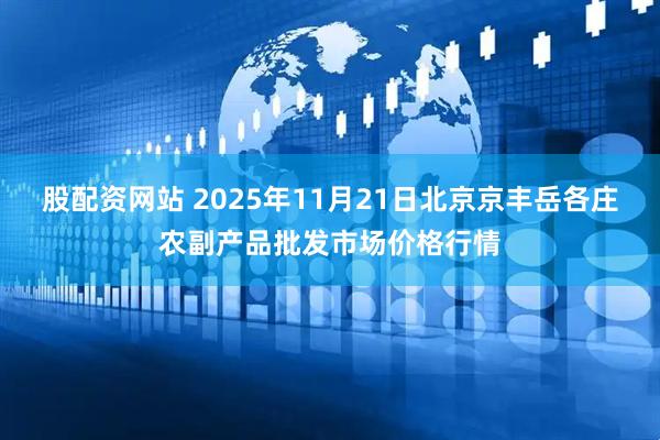 股配资网站 2025年11月21日北京京丰岳各庄农副产品批发市场价格行情