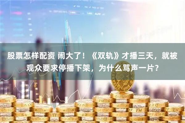 股票怎样配资 闹大了！《双轨》才播三天，就被观众要求停播下架，为什么骂声一片？