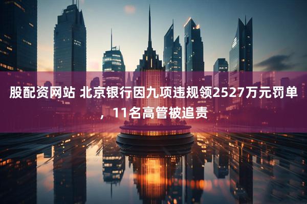 股配资网站 北京银行因九项违规领2527万元罚单,11名高管被追责