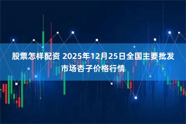 股票怎样配资 2025年12月25日全国主要批发市场杏子价格行情