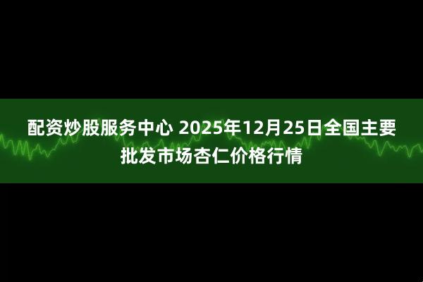 配资炒股服务中心 2025年12月25日全国主要批发市场杏仁价格行情