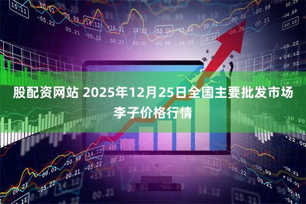 股配资网站 2025年12月25日全国主要批发市场李子价格行情