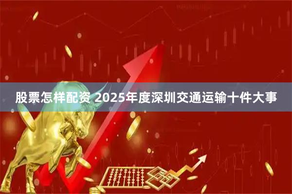 股票怎样配资 2025年度深圳交通运输十件大事